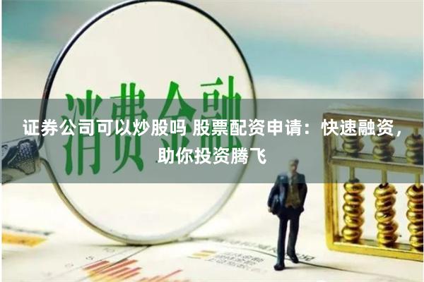 证券公司可以炒股吗 股票配资申请：快速融资，助你投资腾飞