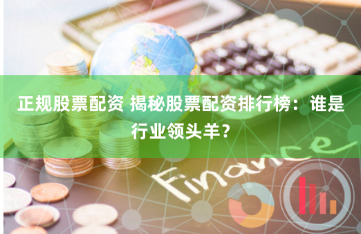 正规股票配资 揭秘股票配资排行榜：谁是行业领头羊？