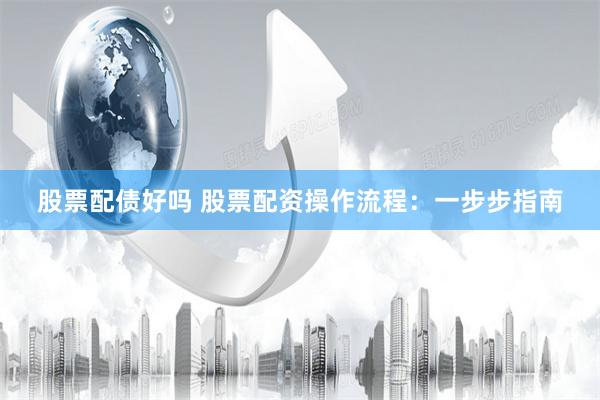 股票配债好吗 股票配资操作流程：一步步指南