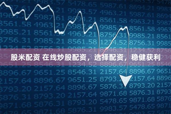 股米配资 在线炒股配资，选择配资，稳健获利
