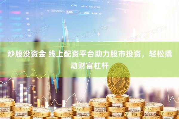 炒股没资金 线上配资平台助力股市投资，轻松撬动财富杠杆