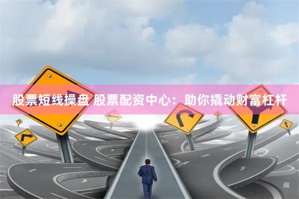 股票短线操盘 股票配资中心：助你撬动财富杠杆