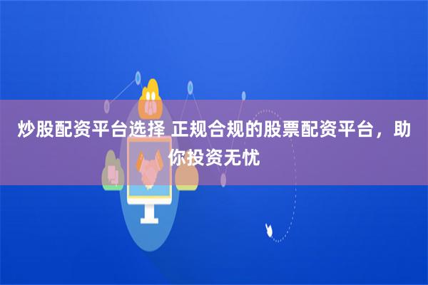 炒股配资平台选择 正规合规的股票配资平台，助你投资无忧