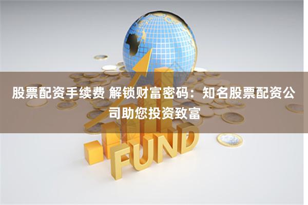 股票配资手续费 解锁财富密码：知名股票配资公司助您投资致富