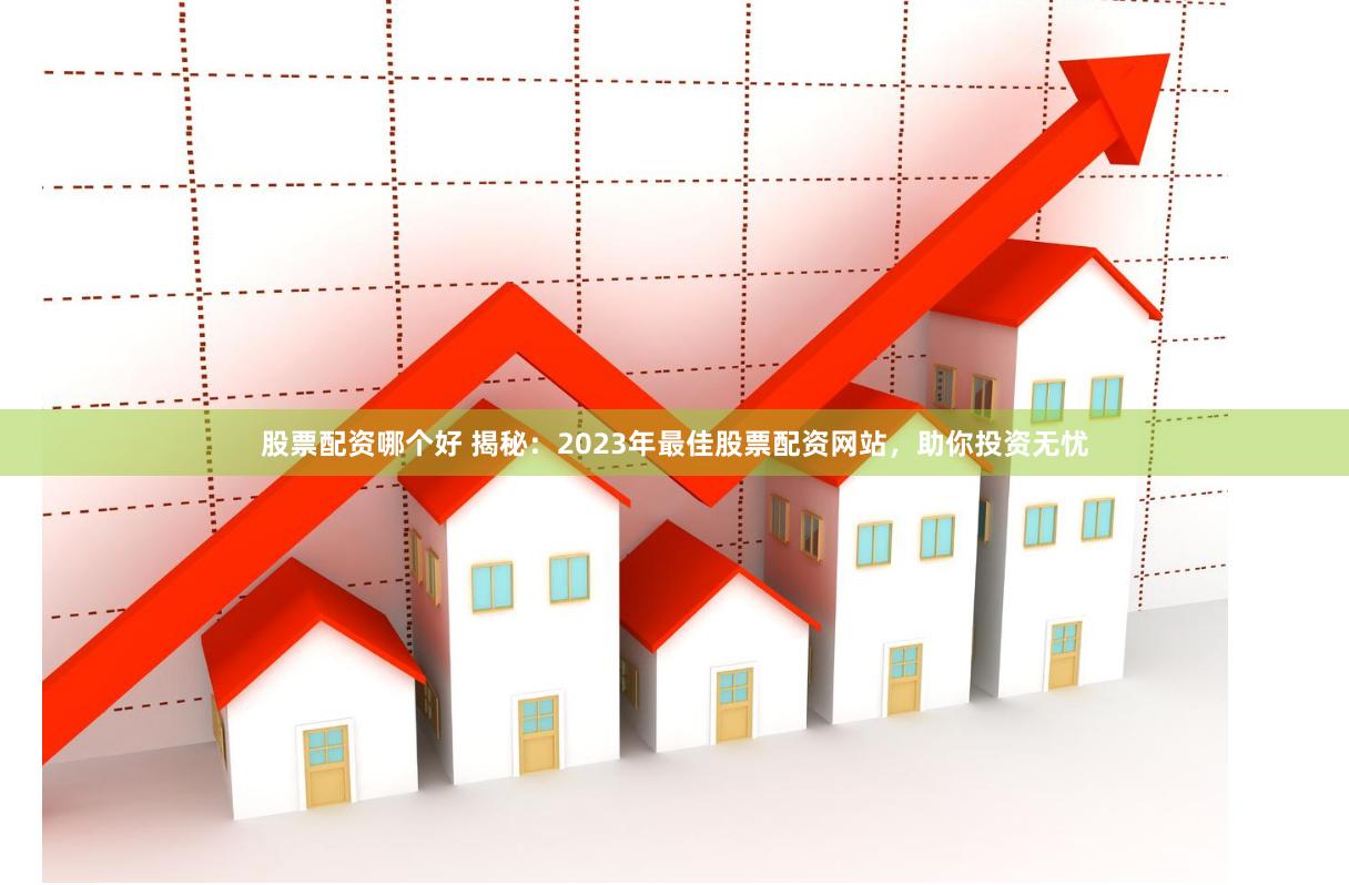 股票配资哪个好 揭秘：2023年最佳股票配资网站，助你投资无忧
