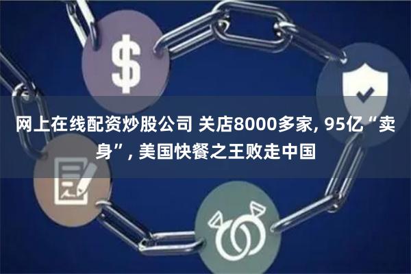 网上在线配资炒股公司 关店8000多家, 95亿“卖身”, 美国快餐之王败走中国
