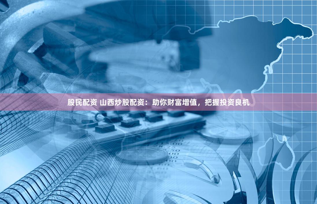 股民配资 山西炒股配资：助你财富增值，把握投资良机
