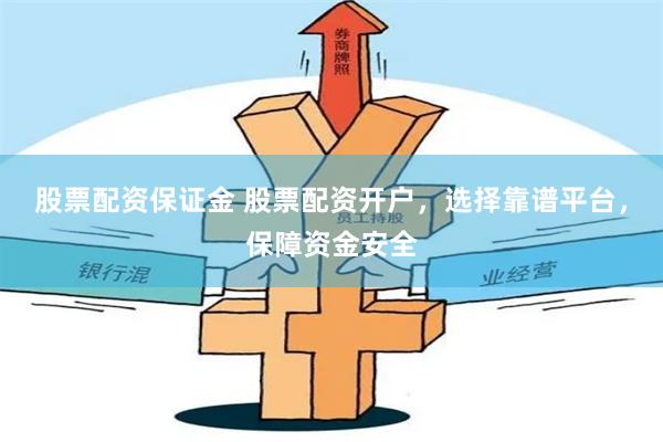股票配资保证金 股票配资开户，选择靠谱平台，保障资金安全