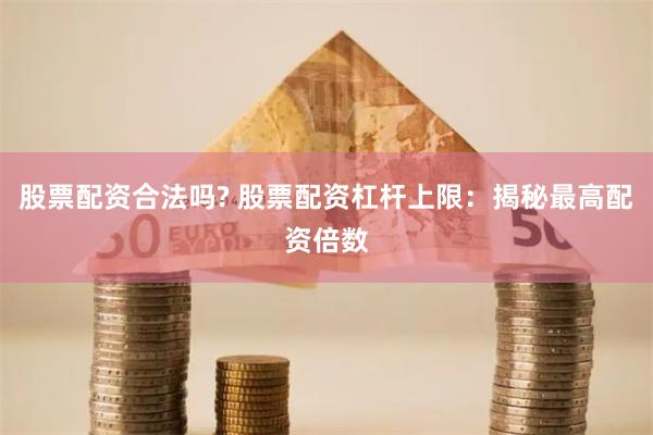 股票配资合法吗? 股票配资杠杆上限：揭秘最高配资倍数