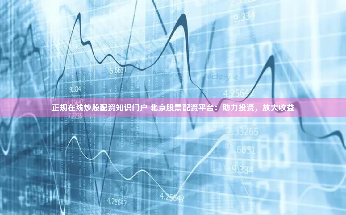 正规在线炒股配资知识门户 北京股票配资平台：助力投资，放大收益