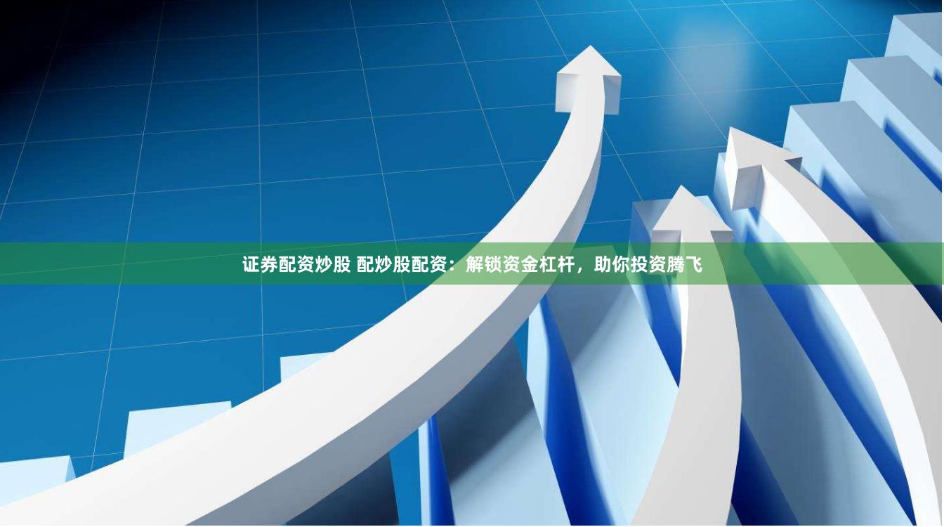 证券配资炒股 配炒股配资：解锁资金杠杆，助你投资腾飞