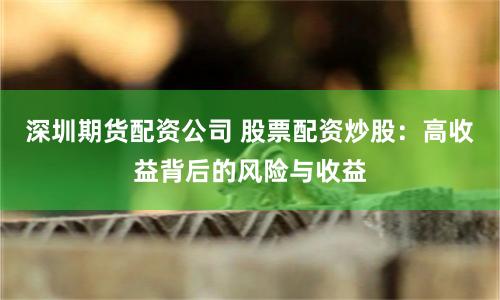 深圳期货配资公司 股票配资炒股：高收益背后的风险与收益