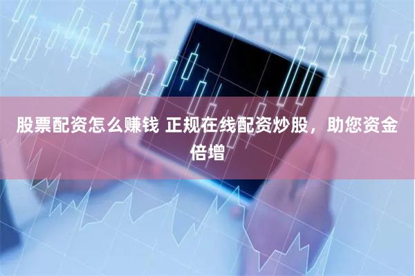 股票配资怎么赚钱 正规在线配资炒股，助您资金倍增