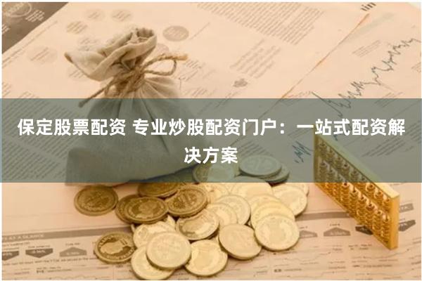 保定股票配资 专业炒股配资门户：一站式配资解决方案