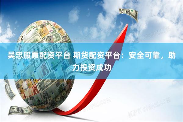 吴忠股票配资平台 期货配资平台：安全可靠，助力投资成功
