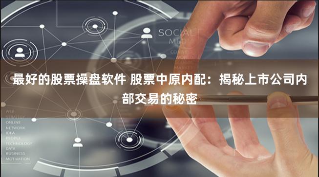 最好的股票操盘软件 股票中原内配：揭秘上市公司内部交易的秘密