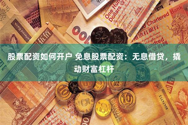 股票配资如何开户 免息股票配资：无息借贷，撬动财富杠杆