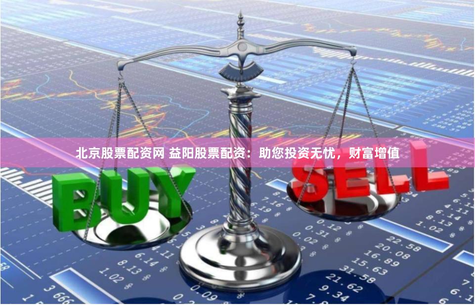 北京股票配资网 益阳股票配资：助您投资无忧，财富增值