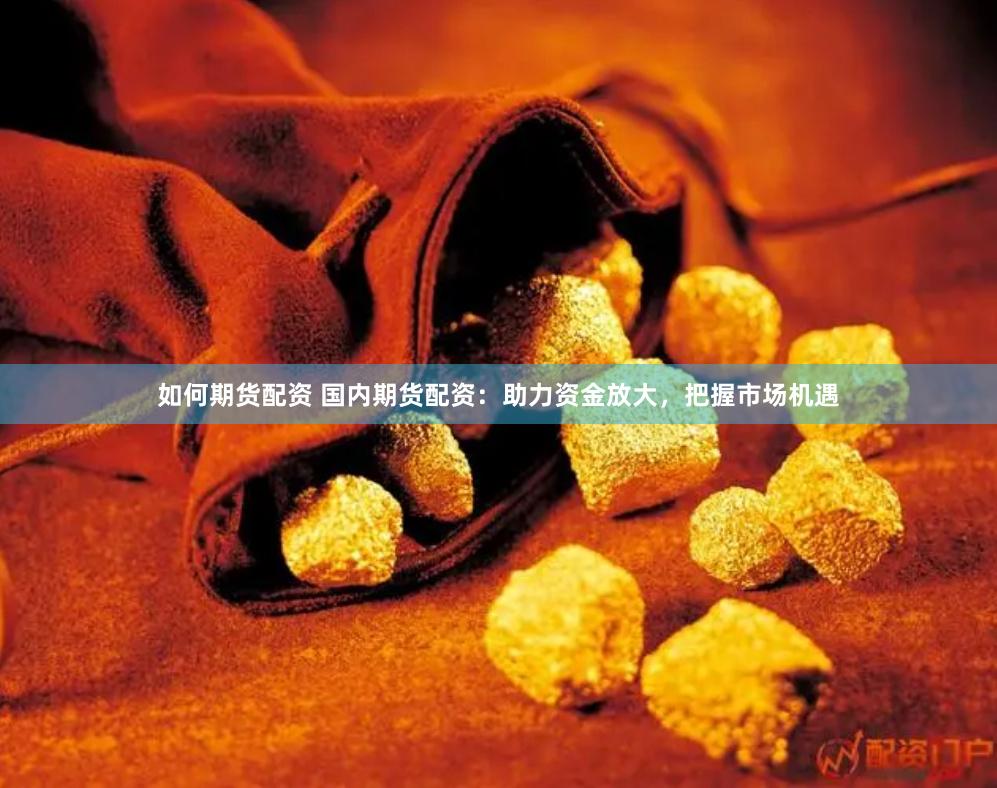 如何期货配资 国内期货配资：助力资金放大，把握市场机遇
