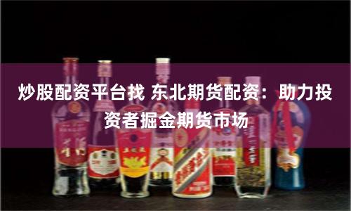 炒股配资平台找 东北期货配资：助力投资者掘金期货市场