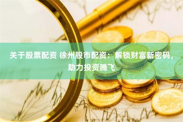 关于股票配资 徐州股市配资：解锁财富新密码，助力投资腾飞
