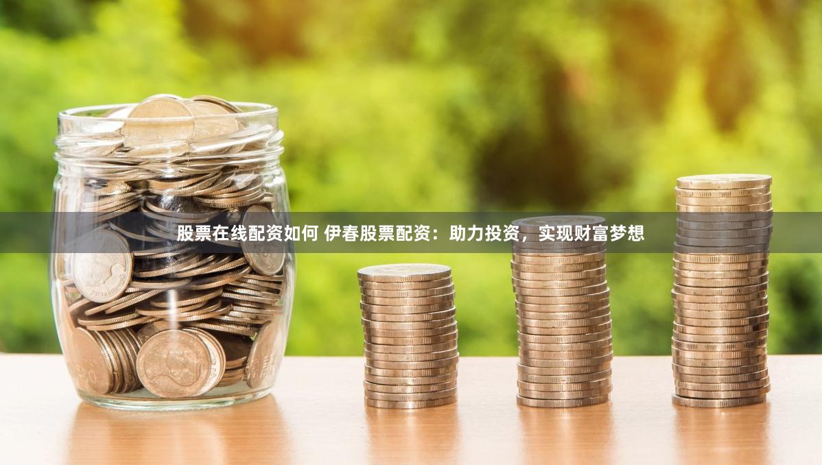 股票在线配资如何 伊春股票配资：助力投资，实现财富梦想