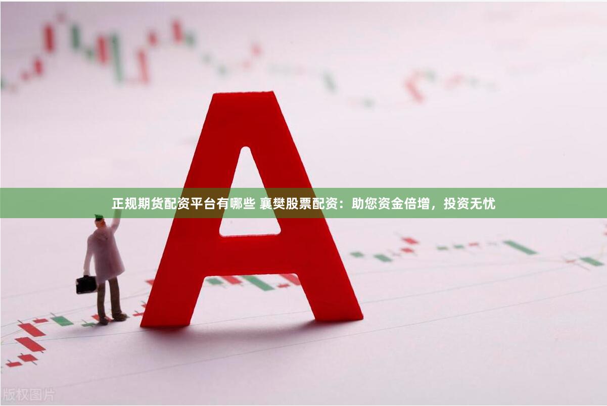 正规期货配资平台有哪些 襄樊股票配资:助您资金倍增,投资无忧