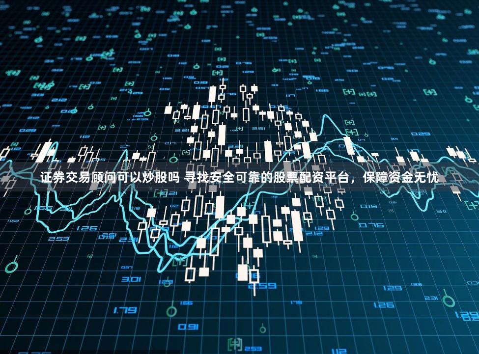 证券交易顾问可以炒股吗 寻找安全可靠的股票配资平台，保障资金无忧