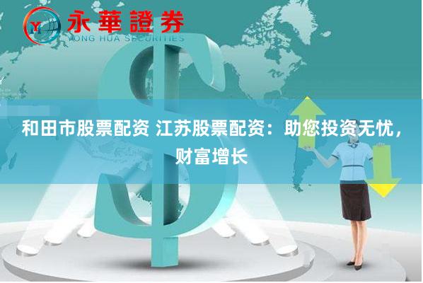 和田市股票配资 江苏股票配资：助您投资无忧，财富增长