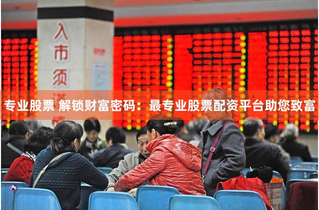 专业股票 解锁财富密码：最专业股票配资平台助您致富