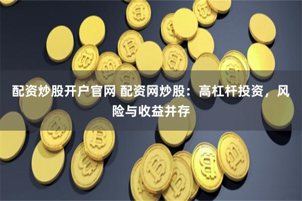 配资炒股开户官网 配资网炒股：高杠杆投资，风险与收益并存