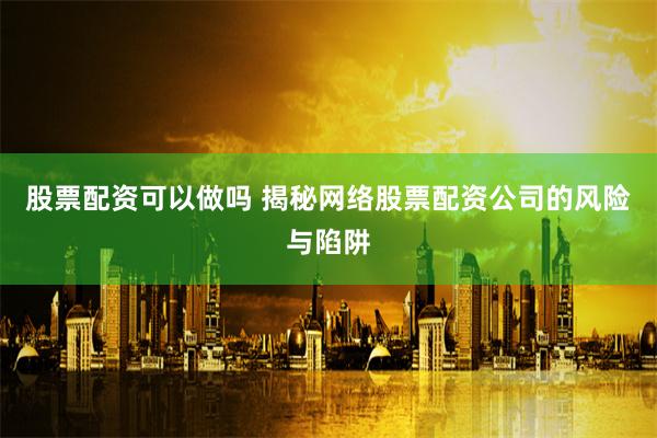 股票配资可以做吗 揭秘网络股票配资公司的风险与陷阱