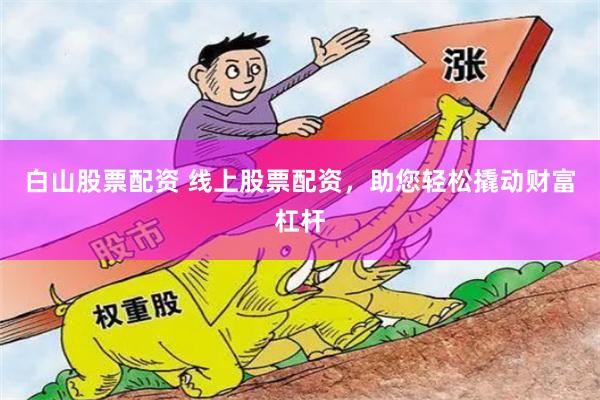 白山股票配资 线上股票配资，助您轻松撬动财富杠杆