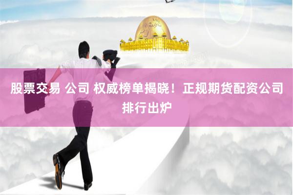 股票交易 公司 权威榜单揭晓！正规期货配资公司排行出炉
