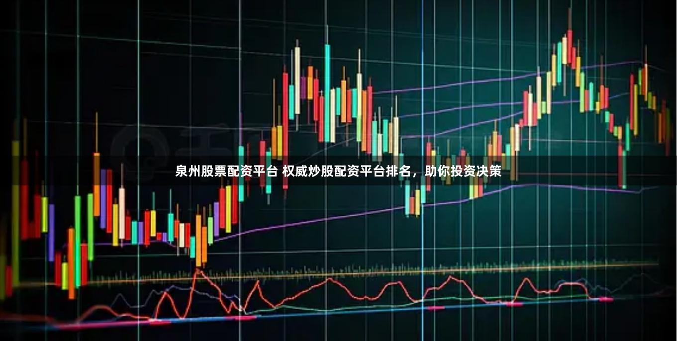 泉州股票配资平台 权威炒股配资平台排名，助你投资决策
