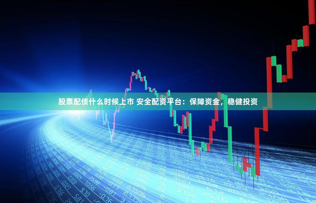 股票配债什么时候上市 安全配资平台:保障资金,稳健投资