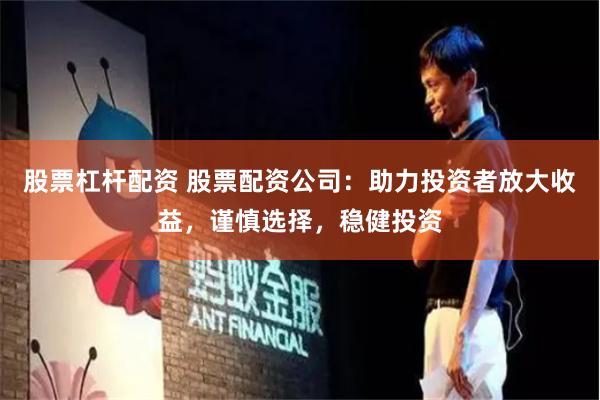 股票杠杆配资 股票配资公司：助力投资者放大收益，谨慎选择，稳健投资