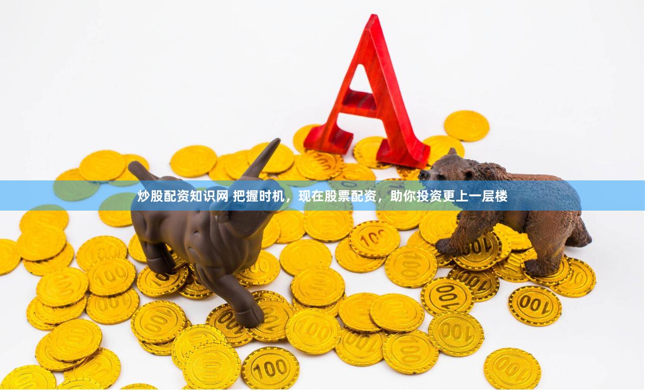 炒股配资知识网 把握时机，现在股票配资，助你投资更上一层楼