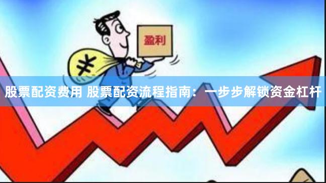 股票配资费用 股票配资流程指南：一步步解锁资金杠杆