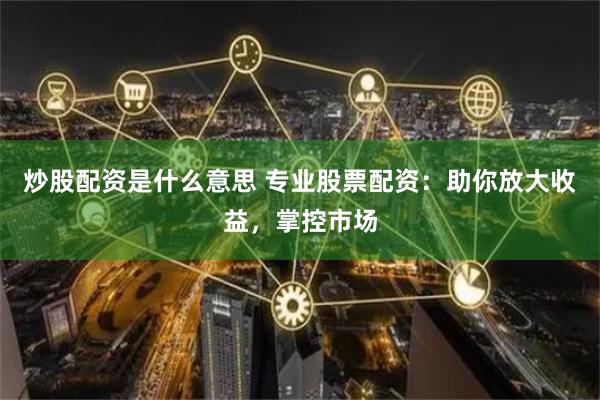 炒股配资是什么意思 专业股票配资：助你放大收益，掌控市场