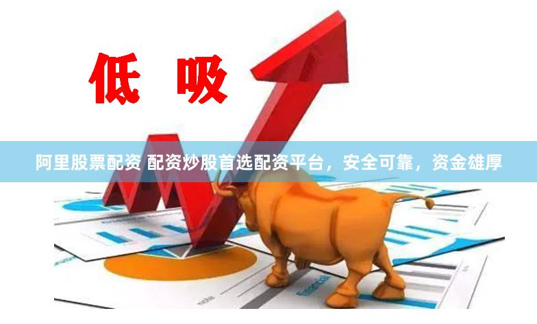 阿里股票配资 配资炒股首选配资平台，安全可靠，资金雄厚