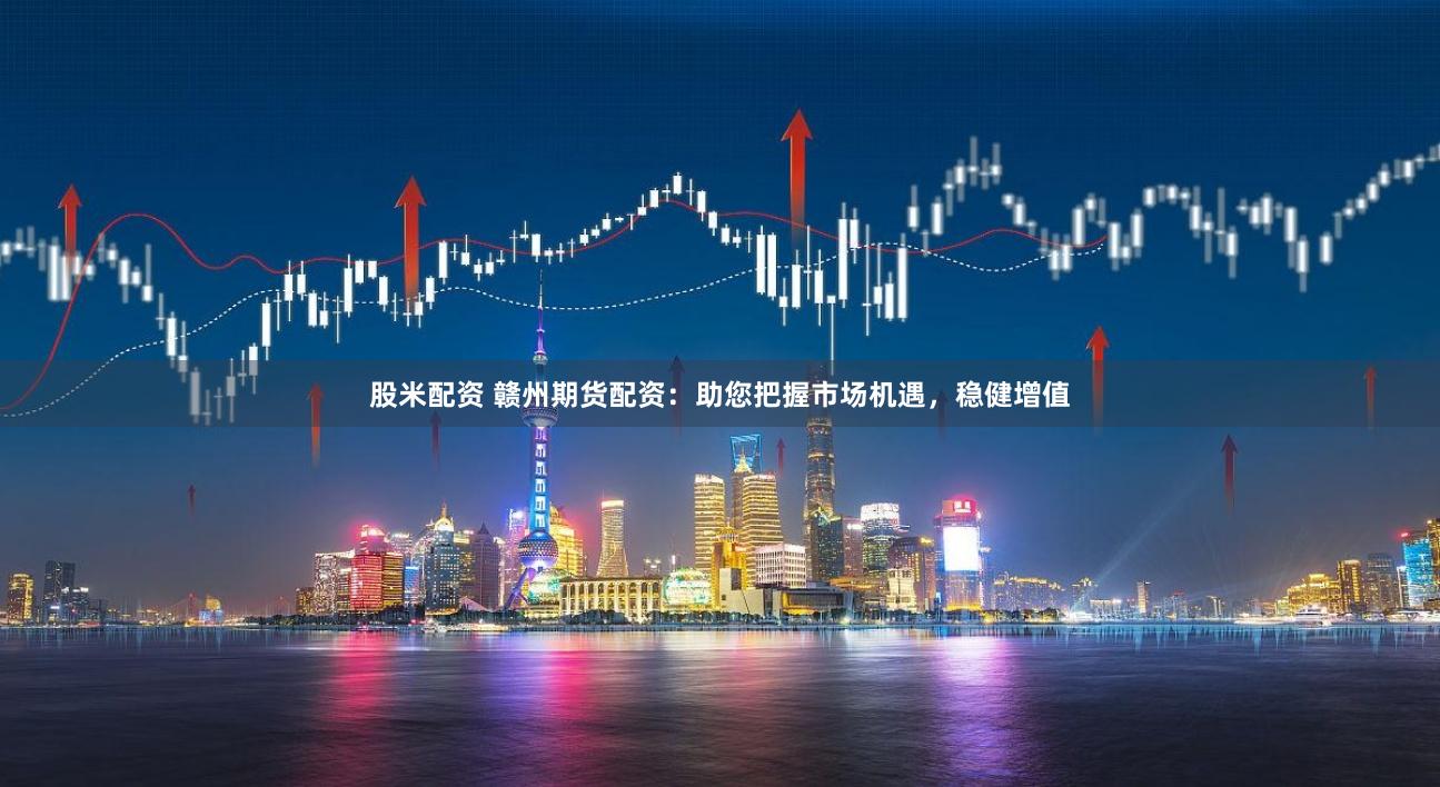 股米配资 赣州期货配资：助您把握市场机遇，稳健增值