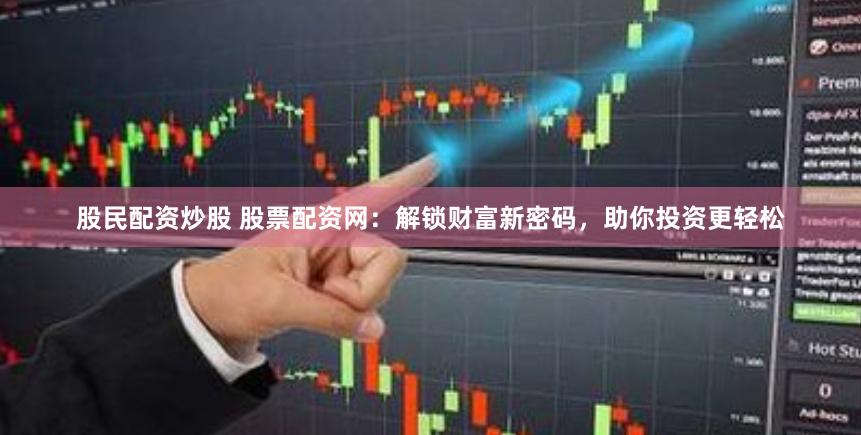 股民配资炒股 股票配资网：解锁财富新密码，助你投资更轻松