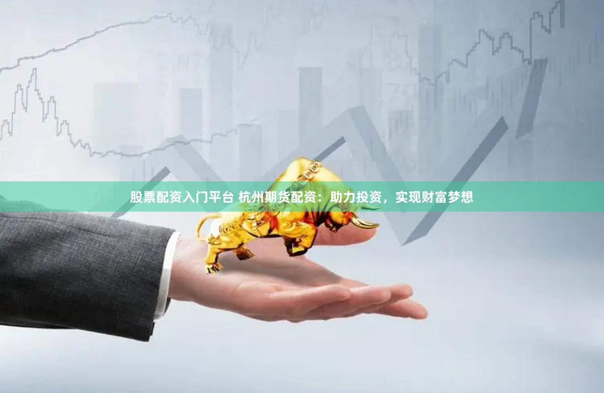 股票配资入门平台 杭州期货配资：助力投资，实现财富梦想