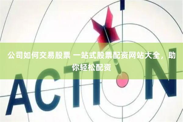 公司如何交易股票 一站式股票配资网站大全，助你轻松配资