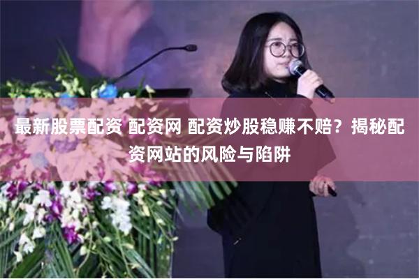 最新股票配资 配资网 配资炒股稳赚不赔？揭秘配资网站的风险与陷阱