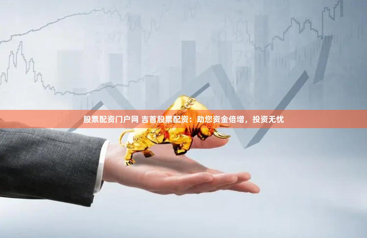 股票配资门户网 吉首股票配资：助您资金倍增，投资无忧