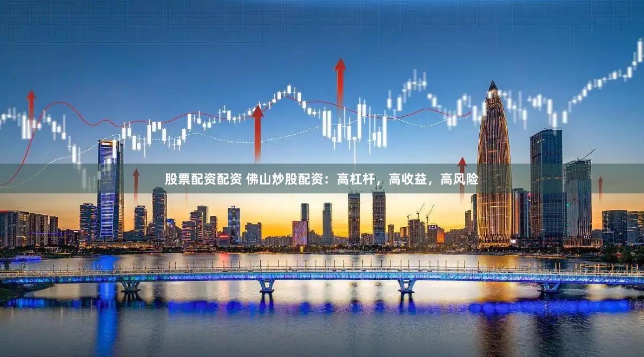 股票配资配资 佛山炒股配资：高杠杆，高收益，高风险