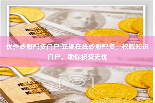 优秀炒股配资门户 正规在线炒股配资，权威知识门户，助你投资无忧