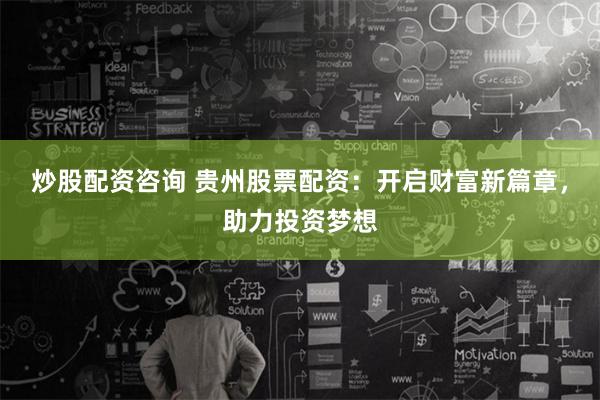 炒股配资咨询 贵州股票配资：开启财富新篇章，助力投资梦想